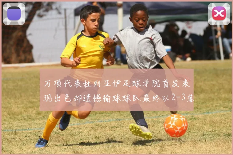 万项代表杜利亚伊足球学院首发表现出色却遗憾输球球队最终以2-3落败