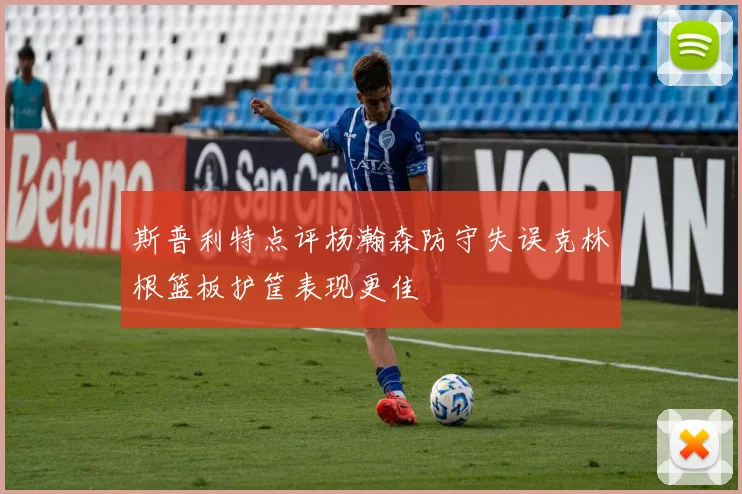 斯普利特点评杨瀚森防守失误克林根篮板护筐表现更佳