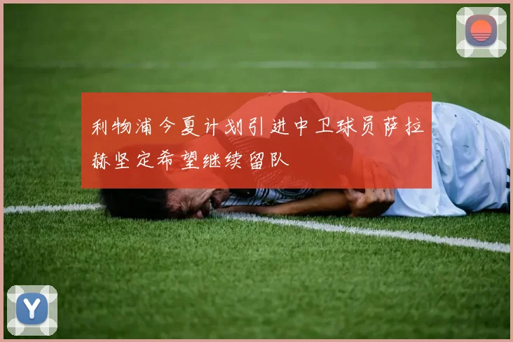 利物浦今夏计划引进中卫球员萨拉赫坚定希望继续留队