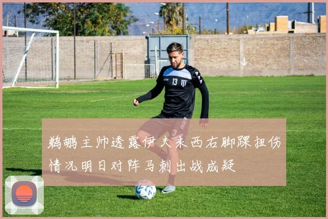 鹈鹕主帅透露伊夫米西右脚踝扭伤情况明日对阵马刺出战成疑