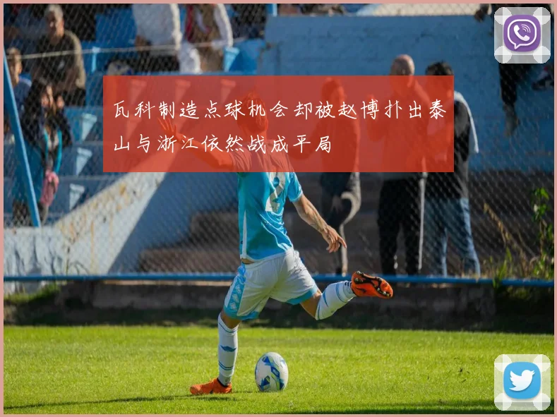 瓦科制造点球机会却被赵博扑出泰山与浙江依然战成平局