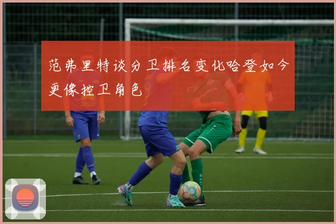 范弗里特谈分卫排名变化哈登如今更像控卫角色