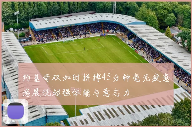 约基奇双加时拼搏45分钟毫无疲惫感展现超强体能与意志力