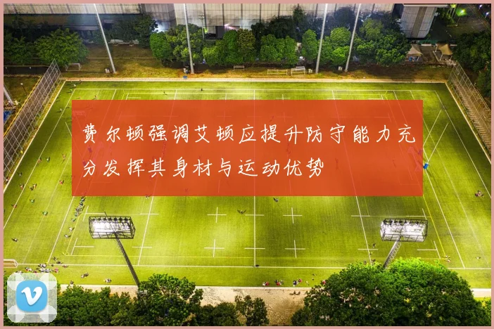 费尔顿强调艾顿应提升防守能力充分发挥其身材与运动优势