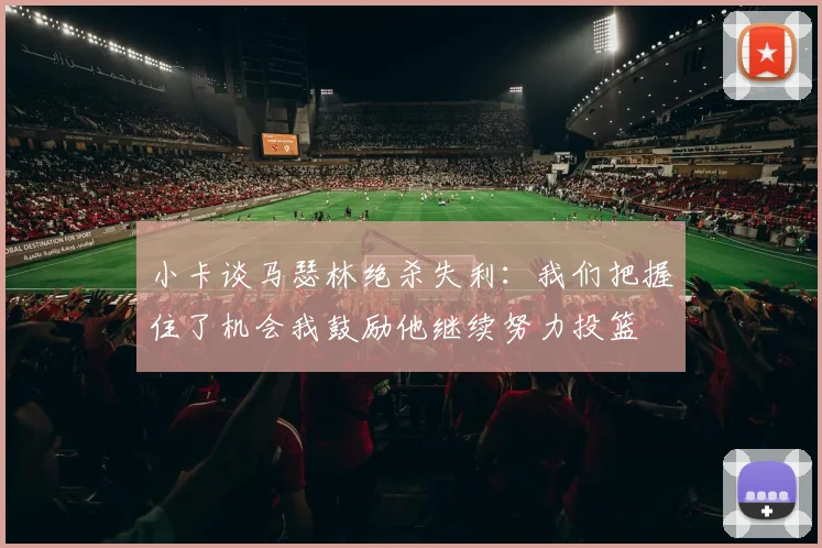 小卡谈马瑟林绝杀失利：我们把握住了机会我鼓励他继续努力投篮
