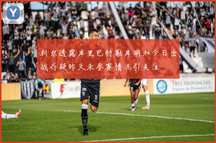 科尔透露库里巴特勒库明加今日出战存疑昨天未参赛情况引关注