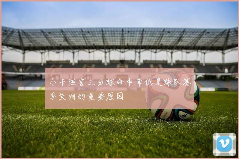 小卡坦言三分球命中率低是球队赛季失利的重要原因