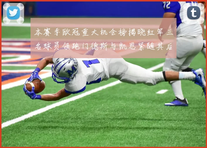 本赛季欧冠重大机会榜揭晓红军三名球员领跑门德斯与凯恩紧随其后