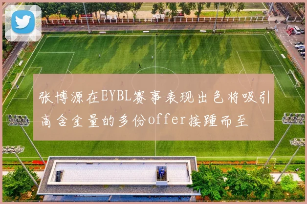 张博源在EYBL赛事表现出色将吸引高含金量的多份offer接踵而至