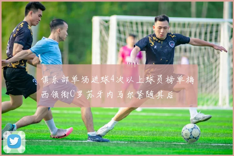 俱乐部单场进球4次以上球员榜单梅西领衔C罗苏牙内马尔紧随其后