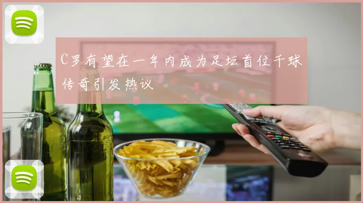 C罗有望在一年内成为足坛首位千球传奇引发热议
