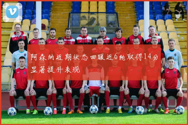 阿森纳近期状态回暖近6轮取得14分显著提升表现