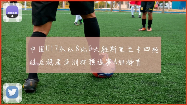 中国U17队以8比0大胜斯里兰卡四轮过后稳居亚洲杯预选赛A组榜首