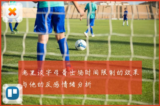 老里谈字母哥出场时间限制的效果与他的反感情绪分析