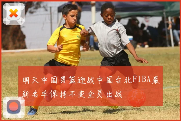 明天中国男篮迎战中国台北FIBA最新名单保持不变全员出战