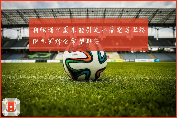 利物浦今夏未能引进水晶宫后卫格伊冬窗转会希望渺茫