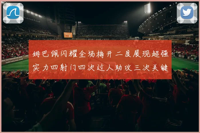姆巴佩闪耀全场梅开二度展现超强实力四射门四次过人助攻三次关键传球