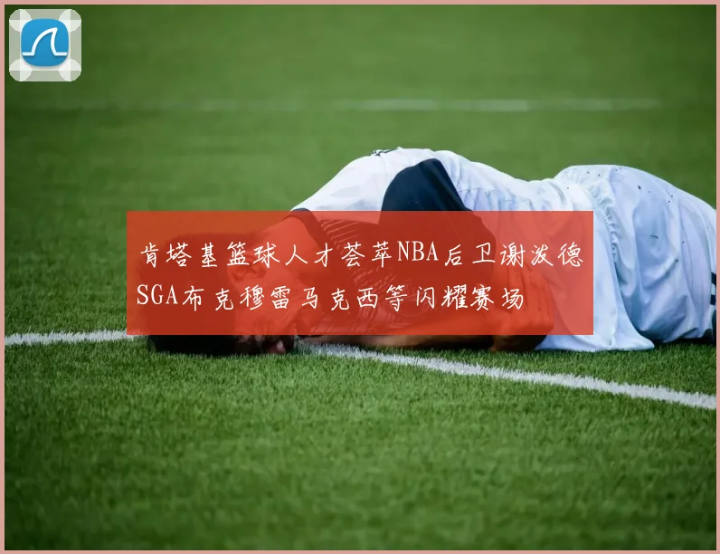 肯塔基篮球人才荟萃NBA后卫谢泼德SGA布克穆雷马克西等闪耀赛场