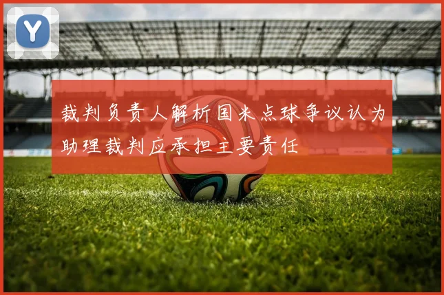 裁判负责人解析国米点球争议认为助理裁判应承担主要责任