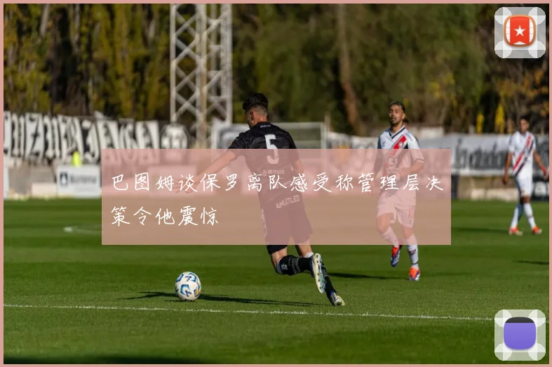 巴图姆谈保罗离队感受称管理层决策令他震惊