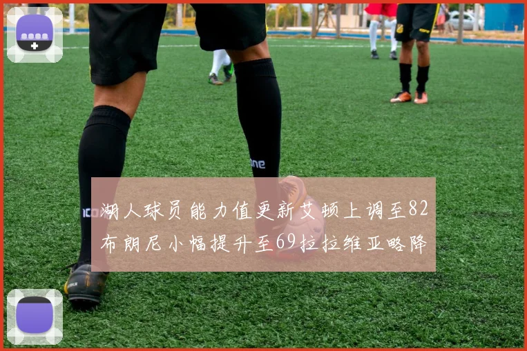 湖人球员能力值更新艾顿上调至82布朗尼小幅提升至69拉拉维亚略降至77