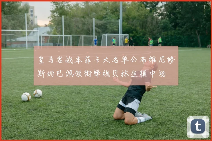 皇马客战本菲卡大名单公布维尼修斯姆巴佩领衔锋线贝林坐镇中场