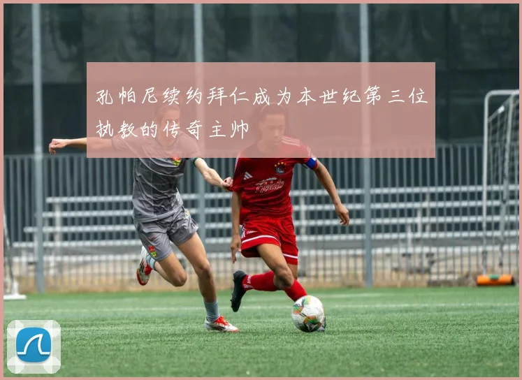 孔帕尼续约拜仁成为本世纪第三位执教的传奇主帅