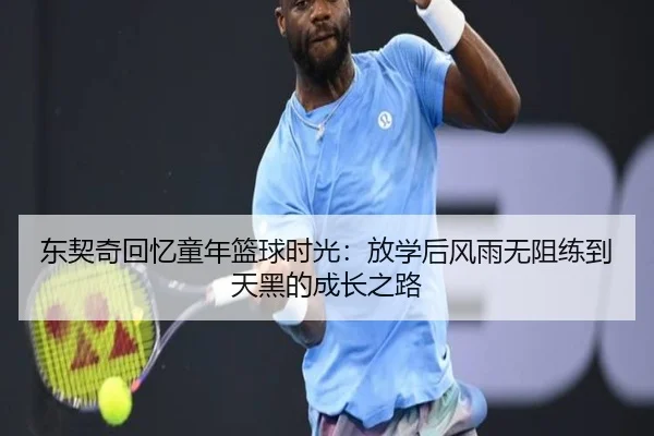 东契奇回忆童年篮球时光:放学后风雨无阻练到天黑的成长之路
